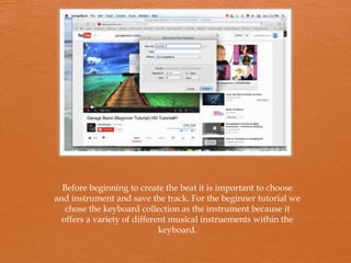 Before beginning to create the beat it is important to choose
and instrument and save the track. For the beginner tutorial we
chose the keyboard collection as the instrument because it
offers a variety of different musical instruements within the
keyboard.

 