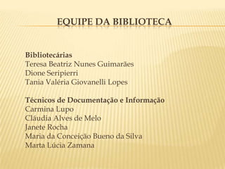 Equipe da BibliotecaBibliotecáriasTeresa Beatriz Nunes GuimarãesDione SeripierriTania Valéria Giovanelli LopesTécnicos de Documentação e InformaçãoCarmina LupoCláudia Alves de MeloJanete RochaMaria da Conceição Bueno da SilvaMarta Lúcia Zamana