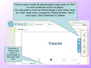 Para vir para o modo de Apresentação basta clicar no “Exit” no menu localizado acima da página. Se você está no modo de Apresentação e quer editar clique em “Edit” neste menu à esquerda. Poderá também “Savar uma cópia”, fazer Download ou Deletar Para obter o “Embed” para colocar a Apresentação no blog basta clicar aqui 