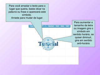Para você arrastar o texto para o lugar que queira, basta clicar na palavra ou frase e aparecerá este símbolo.  Arraste para mudar de lugar. Para aumentar o tamanho da letra ou imagem gire o símbolo em sentido horário, se quiser diminuir, gire em sentido anti-horário 