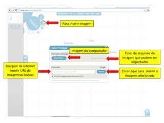 Para inserir imagem




                          Imagem do computador
                                                  Tipos de arquivos de
                                                 imagem que podem ser
                                                      importados
Imagem da internet
   Inserir URL da                                Clicar aqui para inserir a
 imagem ou buscar                                   imagem selecionada
 