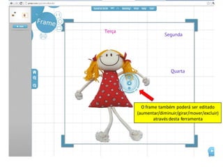 O frame também poderá ser editado
(aumentar/diminuir/girar/mover/excluir)
        através desta ferramenta
 