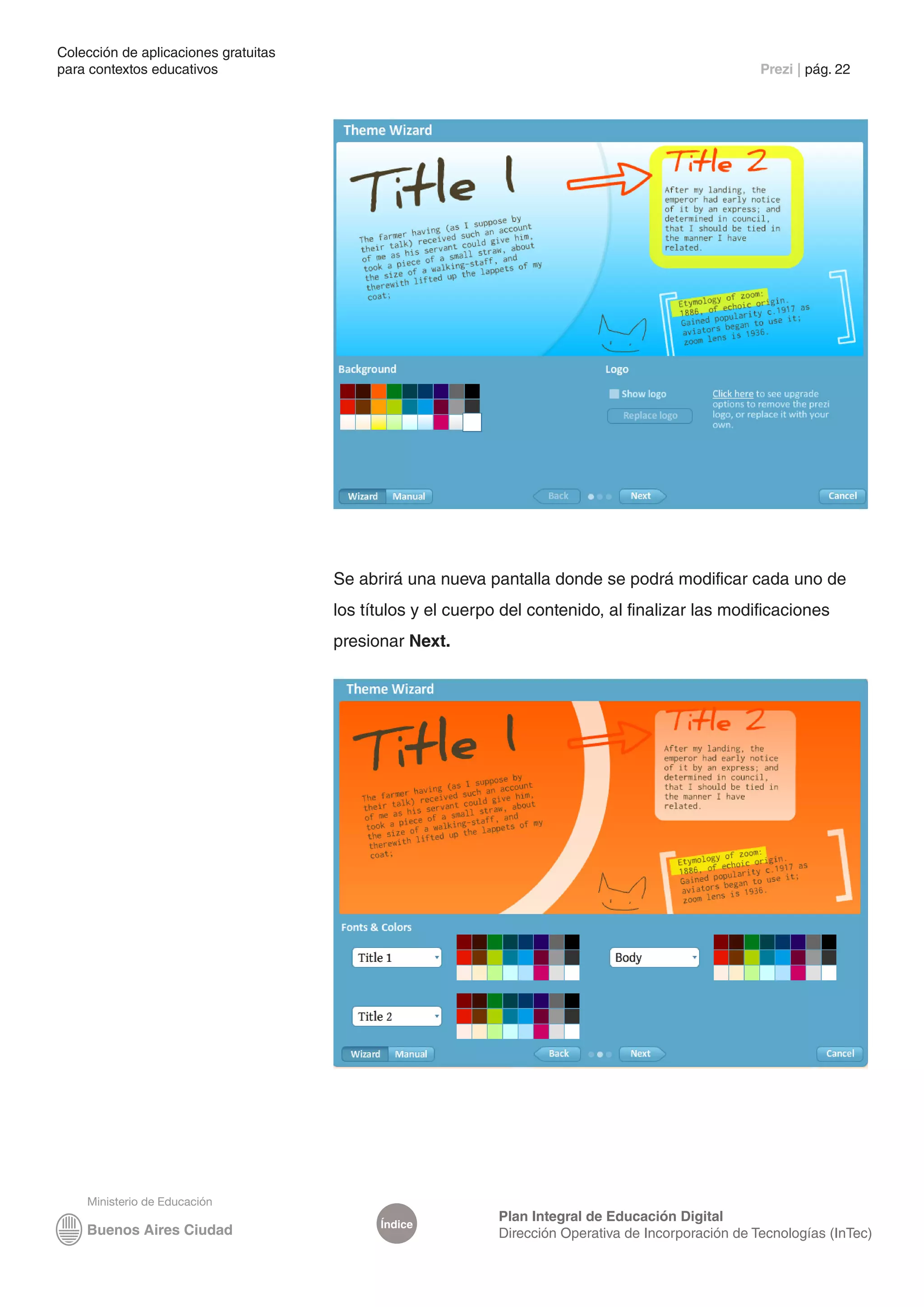 Colección de aplicaciones gratuitas
para contextos educativos	                                                                            Prezi | pág. 22




                                      Se abrirá una nueva pantalla donde se podrá modificar cada uno de
                                      los títulos y el cuerpo del contenido, al finalizar las modificaciones
                                      presionar Next.




                                                             Plan Integral de Educación Digital
                                            Índice
                                                             Dirección Operativa de Incorporación de Tecnologías (InTec)
 