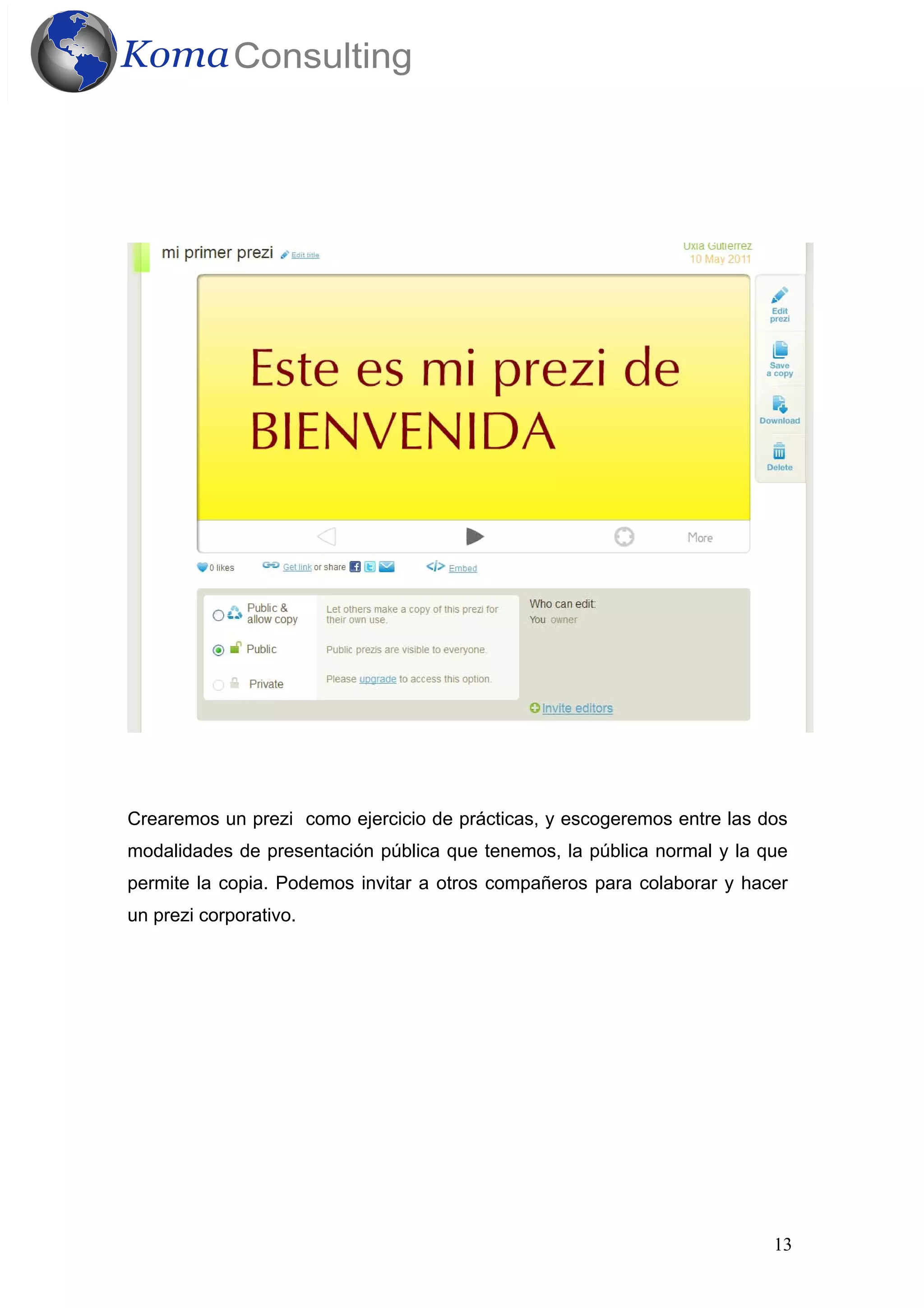 13
Crearemos un prezi como ejercicio de prácticas, y escogeremos entre las dos
modalidades de presentación pública que tenemos, la pública normal y la que
permite la copia. Podemos invitar a otros compañeros para colaborar y hacer
un prezi corporativo.
 