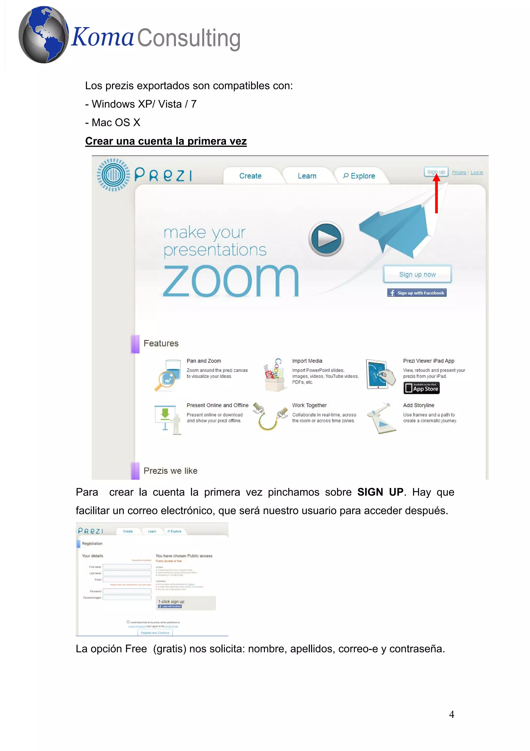 4
Los prezis exportados son compatibles con:
- Windows XP/ Vista / 7
- Mac OS X
Crear una cuenta la primera vez
Para crear la cuenta la primera vez pinchamos sobre SIGN UP. Hay que
facilitar un correo electrónico, que será nuestro usuario para acceder después.
La opción Free (gratis) nos solicita: nombre, apellidos, correo-e y contraseña.
 