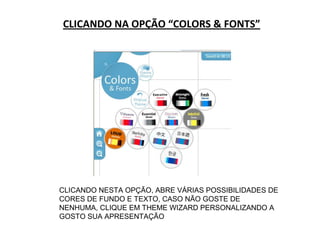 CLICANDO NA OPÇÃO “COLORS & FONTS”
CLICANDO NESTA OPÇÃO, ABRE VÁRIAS POSSIBILIDADES DE
CORES DE FUNDO E TEXTO, CASO NÃO GOSTE DE
NENHUMA, CLIQUE EM THEME WIZARD PERSONALIZANDO A
GOSTO SUA APRESENTAÇÃO
 