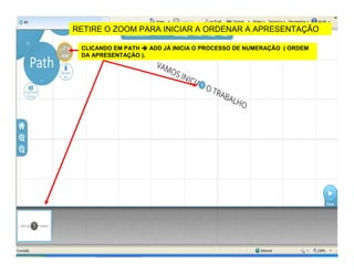 RETIRE O ZOOM PARA INICIAR A ORDENAR A APRESENTAÇÃO
CLICANDO EM PATH ADD JÁ INICIA O PROCESSO DE NUMERAÇÃO ( ORDEM
DA APRESENTAÇÃO ).
 