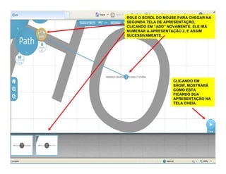 ROLE O SCROL DO MOUSE PARA CHEGAR NA
SEGUNDA TELA DE APRESENTAÇÃO,
CLICANDO EM “ADD” NOVAMENTE, ELE IRÁ
NUMERAR A APRESENTAÇÃO 2, E ASSIM
SUCESSIVAMENTE.
CLICANDO EM
SHOW, MOSTRARÁ
COMO ESTA
FICANDO SUA
APRESENTAÇÃO NA
TELA CHEIA.
 