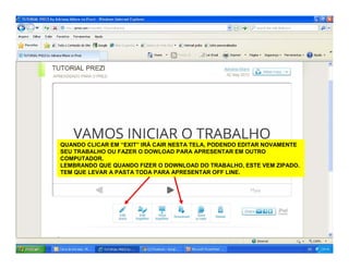 QUANDO CLICAR EM “EXIT” IRÁ CAIR NESTA TELA, PODENDO EDITAR NOVAMENTE
SEU TRABALHO OU FAZER O DOWLOAD PARA APRESENTAR EM OUTRO
COMPUTADOR.
LEMBRANDO QUE QUANDO FIZER O DOWNLOAD DO TRABALHO, ESTE VEM ZIPADO.
TEM QUE LEVAR A PASTA TODA PARA APRESENTAR OFF LINE.
 