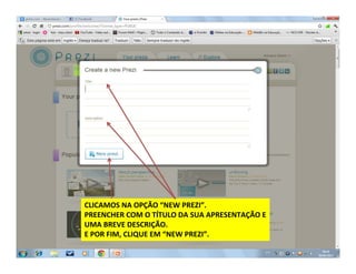 CLICAMOS NA OPÇÃO “NEW PREZI”.
PREENCHER COM O TÍTULO DA SUA APRESENTAÇÃO E
UMA BREVE DESCRIÇÃO.
E POR FIM, CLIQUE EM “NEW PREZI”.
 