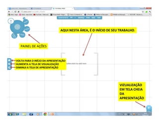 AQUI NESTA ÁREA, É O INÍCIO DE SEU TRABALHO.
PAINEL DE AÇÕES
VIZUALIZAÇÃO
EM TELA CHEIA
DA
APRESENTAÇÃO
VOLTA PARA O INÍCIO DA APRESENTAÇÃO
AUMENTA A TELA DE VISUALIZAÇÃO
DIMINUI A TELA DE APRESENTAÇÃO
 