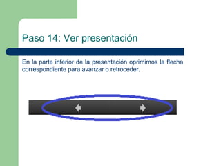 Paso 14: Ver presentación 
En la parte inferior de la presentación oprimimos la flecha 
correspondiente para avanzar o retroceder. 
 