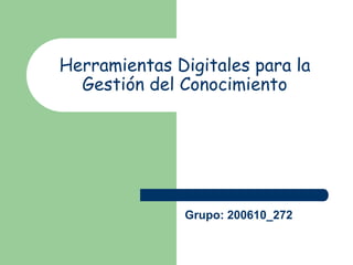 Herramientas Digitales para la 
Gestión del Conocimiento 
Grupo: 200610_272 
 