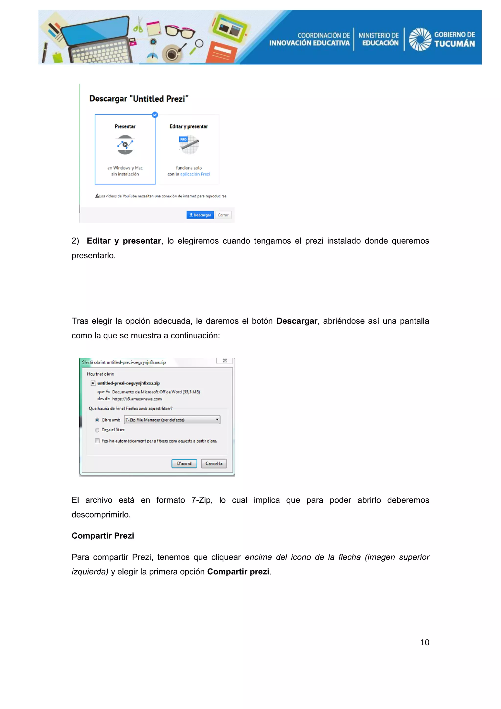 10
2) Editar y presentar, lo elegiremos cuando tengamos el prezi instalado donde queremos
presentarlo.
Tras elegir la opción adecuada, le daremos el botón Descargar, abriéndose así una pantalla
como la que se muestra a continuación:
El archivo está en formato 7-Zip, lo cual implica que para poder abrirlo deberemos
descomprimirlo.
Compartir Prezi
Para compartir Prezi, tenemos que cliquear encima del icono de la flecha (imagen superior
izquierda) y elegir la primera opción Compartir prezi.
 