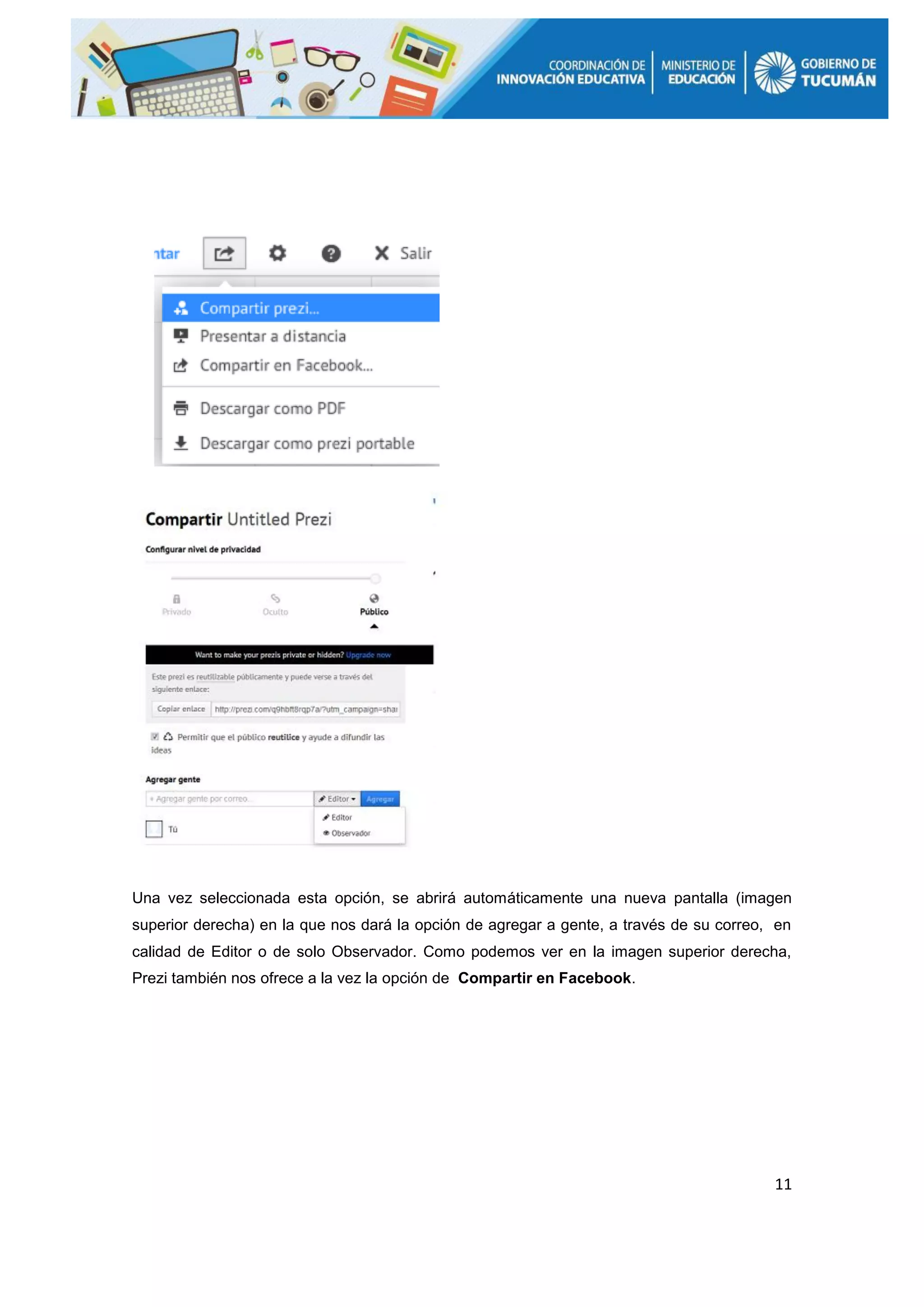 11
Una vez seleccionada esta opción, se abrirá automáticamente una nueva pantalla (imagen
superior derecha) en la que nos dará la opción de agregar a gente, a través de su correo, en
calidad de Editor o de solo Observador. Como podemos ver en la imagen superior derecha,
Prezi también nos ofrece a la vez la opción de Compartir en Facebook.
 