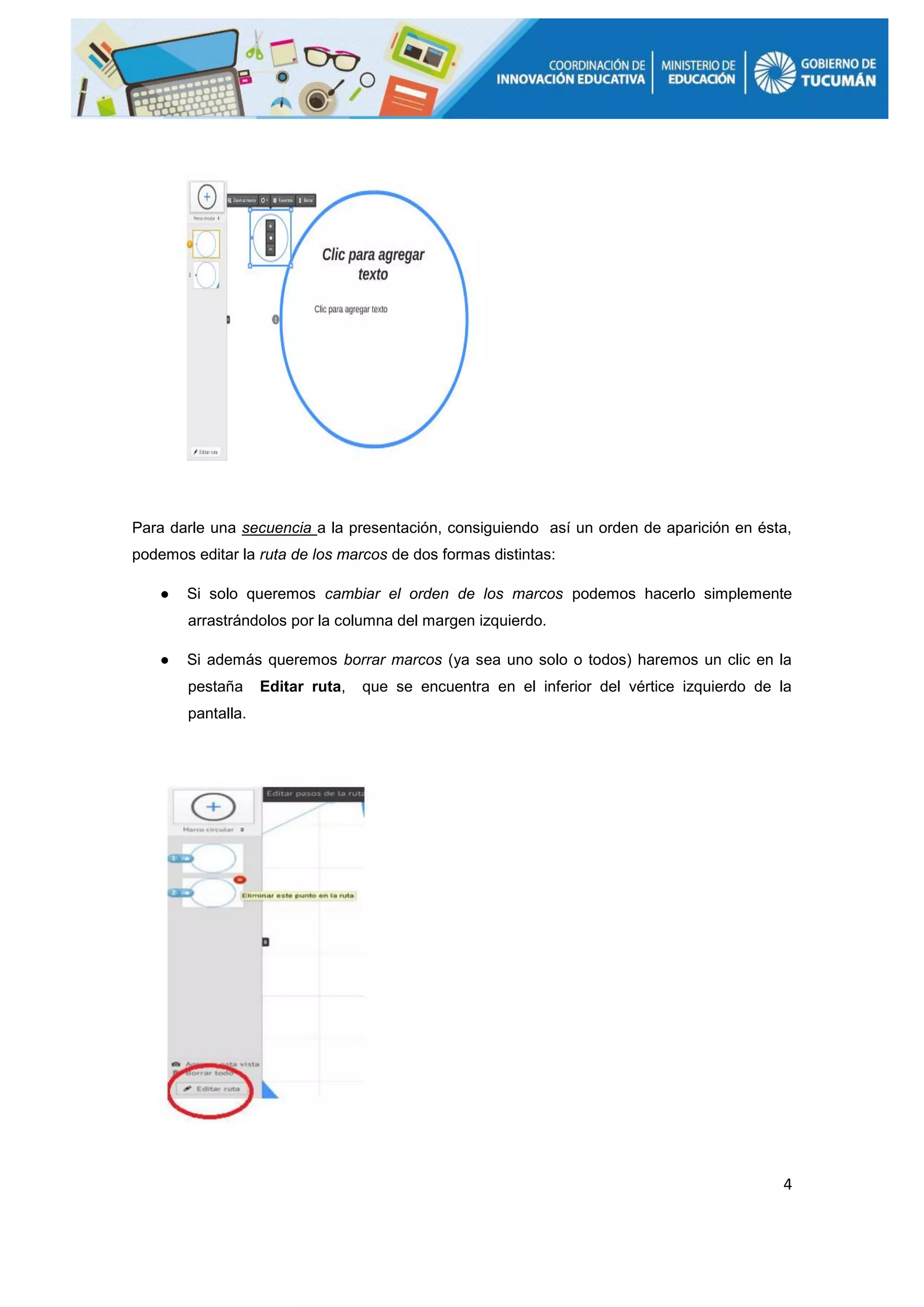 4
Para darle una secuencia a la presentación, consiguiendo así un orden de aparición en ésta,
podemos editar la ruta de los marcos de dos formas distintas:
● Si solo queremos cambiar el orden de los marcos podemos hacerlo simplemente
arrastrándolos por la columna del margen izquierdo.
● Si además queremos borrar marcos (ya sea uno solo o todos) haremos un clic en la
pestaña Editar ruta, que se encuentra en el inferior del vértice izquierdo de la
pantalla.
 