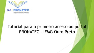 Tutorial para o primeiro acesso ao portal
PRONATEC – IFMG Ouro Preto
 