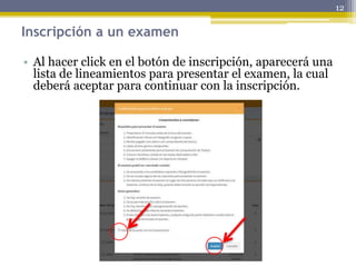 Inscripción a un examen
• Al hacer click en el botón de inscripción, aparecerá una
lista de lineamientos para presentar el examen, la cual
deberá aceptar para continuar con la inscripción.
12
 