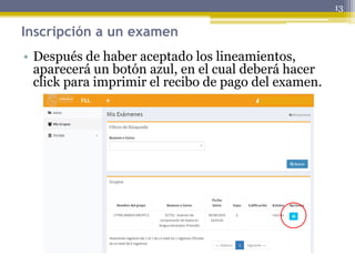 Inscripción a un examen
• Después de haber aceptado los lineamientos,
aparecerá un botón azul, en el cual deberá hacer
click para imprimir el recibo de pago del examen.
13
 