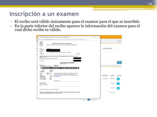 Inscripción a un examen
• El recibo será válido únicamente para el examen para el que se inscribió.
• En la parte inferior del recibo aparece la información del examen para el
cual dicho recibo es válido.
14
 