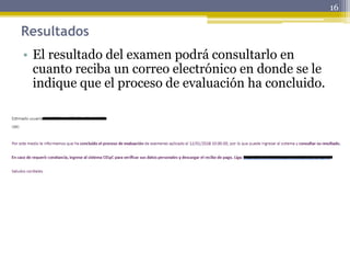 Resultados
• El resultado del examen podrá consultarlo en
cuanto reciba un correo electrónico en donde se le
indique que el proceso de evaluación ha concluido.
16
 