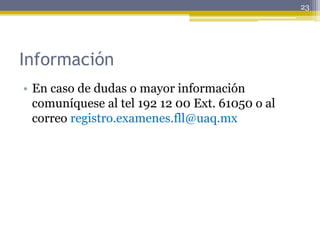 Información
• En caso de dudas o mayor información
comuníquese al tel 192 12 00 Ext. 61050 o al
correo registro.examenes.fll@uaq.mx
23
 