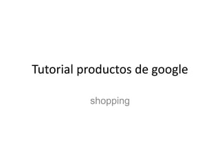 Tutorial productos de google

          shopping
 