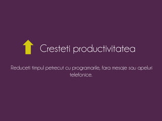 Cresteti productivitatea 
Reduceti timpul petrecut cu programarile, fara mesaje sau apeluri 
telefonice. 
 