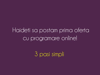 Haideti sa postam prima oferta 
cu programare online! 
3 pasi simpli 
 