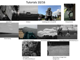 Tutorials 10/16

Lens Flare

Emboss

Isolating color in B and W

Photochrome

Clone Stamp
Color Replacement

Quick Mask
For differential focus 2

Use Grid to Crop

Quick Mask For differential focus 1

Removing an image from
background

 