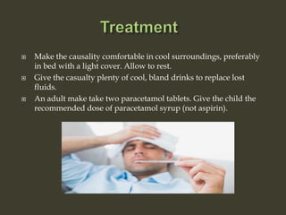  Make the causality comfortable in cool surroundings, preferably
in bed with a light cover. Allow to rest.
 Give the casualty plenty of cool, bland drinks to replace lost
fluids.
 An adult make take two paracetamol tablets. Give the child the
recommended dose of paracetamol syrup (not aspirin).
 