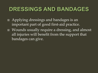  Applying dressings and bandages is an
important part of good first-aid practice.
 Wounds usually require a dressing, and almost
all injuries will benefit from the support that
bandages can give.
 