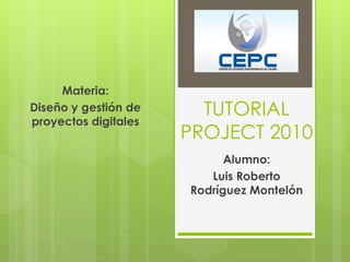 TUTORIAL 
PROJECT 2010 
Alumno: 
Luis Roberto 
Rodríguez Montelón 
Materia: 
Diseño y gestión de 
proyectos digitales 
 