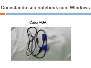 Conectando seu notebook com Windows
Cabo VGA.
 