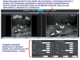 PARA REALIZAR UN EFECTO DE ZOOM, SELECCIONAR LA PESTAÑA EFECTOS Y DESDE LOS TIRADORES AGRANDAR LA IMAGEN SEGÚN CORRESPONDA EL EFECTO ZOOM. EN NUESTRO CASO VA DE MENOR A MAYOR, POR LO CUAL AMPLIAMOS LA IMAGEN DE LA DERECHA TAMBIÉN PODEMOS MODIFICAR LA IMAGEN DESDE LOS CONTROLES DE POSICIÓN INICIAL Y FINAL 