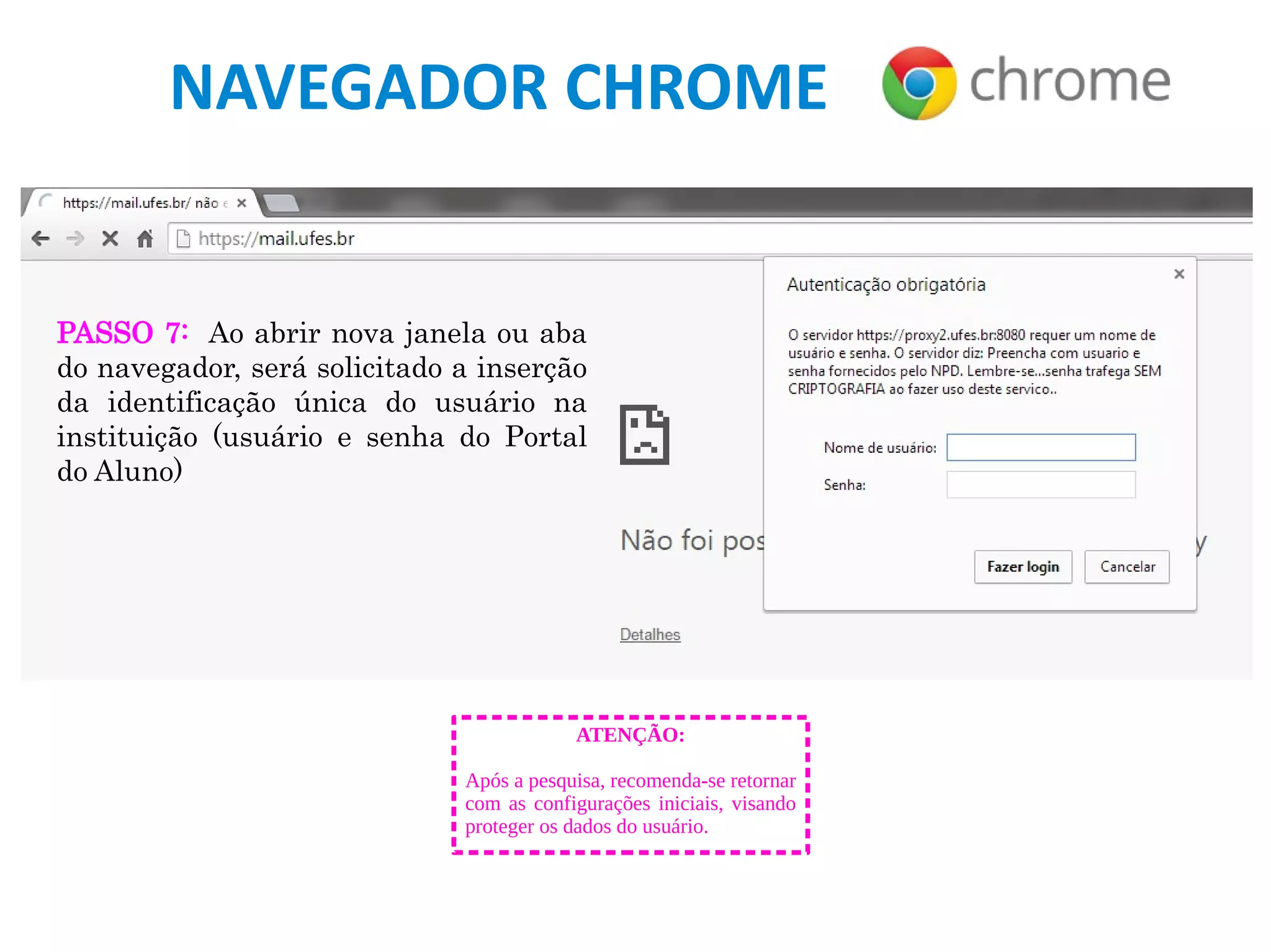 NAVEGADOR CHROME
PASSO 7: Ao abrir nova janela ou aba
do navegador, será solicitado a inserção
da identificação única do usuário na
instituição (usuário e senha do Portal
do Aluno)
ATENÇÃO:
Após a pesquisa, recomenda-se retornar
com as configurações iniciais, visando
proteger os dados do usuário.
 