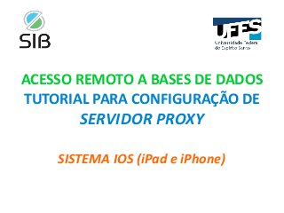 ACESSO REMOTO A BASES DE DADOS
TUTORIAL PARA CONFIGURAÇÃO DE
SERVIDOR PROXY
SISTEMA IOS (iPad e iPhone)
 