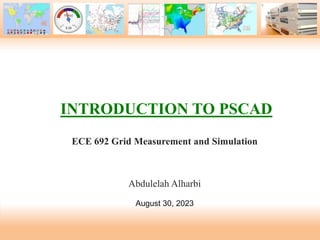 INTRODUCTION TO PSCAD
ECE 692 Grid Measurement and Simulation
Abdulelah Alharbi
August 30, 2023
 