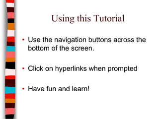 Using this Tutorial
• Use the navigation buttons across the
bottom of the screen.
• Click on hyperlinks when prompted
• Have fun and learn!
 