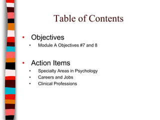 Table of Contents
• Objectives
• Module A Objectives #7 and 8
• Action Items
• Specialty Areas in Psychology
• Careers and Jobs
• Clinical Professions
 