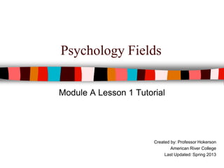 Psychology Fields
Module A Lesson 1 Tutorial
Created by: Professor Hokerson
American River College
Last Updated: Spring 2013
 