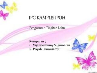 Pengurusan Tingkah Laku
IPG KAMPUS IPOH
Kumpulan 7
1. Vijayalechumy Sugumaran
2. Priyah Ponnusamy
 