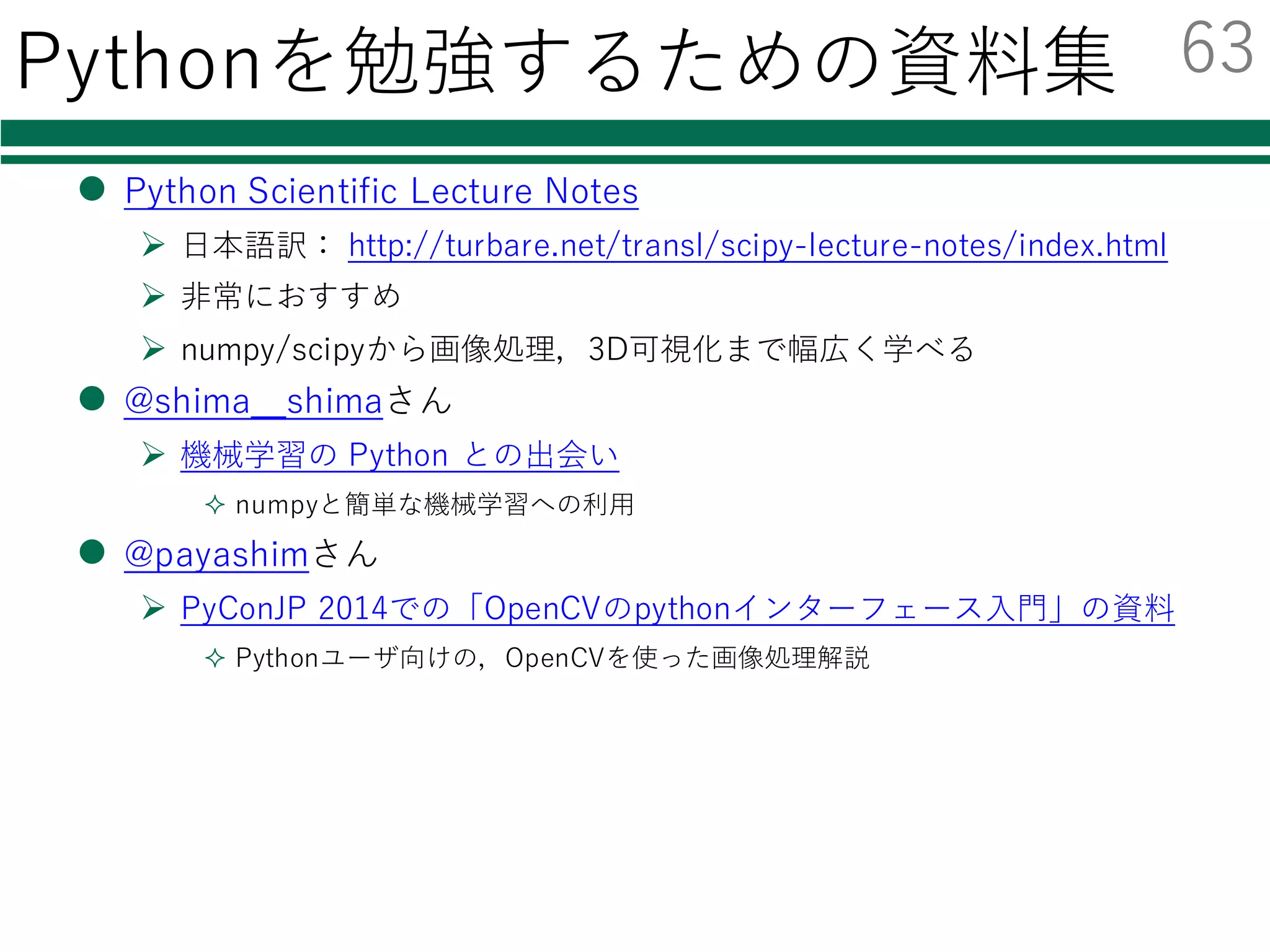 参考⽂献・Webページ
l今回のサンプルコード
Ø https://github.com/yasutomo57jp/ssii2016_tutorial
l電⼦情報通信学会総合⼤会 2016 企画セッション
「パターン認識・メディア理解」
必須ソフトウェアライブラリ ⼿とり⾜とりガイド
Øhttp://www.slideshare.net/yasutomo57jp/pythonde
ep-learning-60544586
62
 