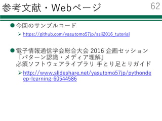 まとめ
lPythonでの機械学習
Øscikit-learnで多様なクラス分類器を利⽤可
²２⾏の書き換えだけでOK
Øchainerを使えば簡単にDeep Learningを利⽤可
²CUDAがあればGPU上での動作も容易
lデータが⼤量にあればDeep Learningは強⼒
ØCNNで特徴抽出＋分類器学習で⾼精度なのを確認
61
 