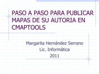 PASO A PASO PARA PUBLICAR MAPAS DE SU AUTORIA EN CMAPTOOLS Margarita Hernández Serrano Lic. Informática 2011 