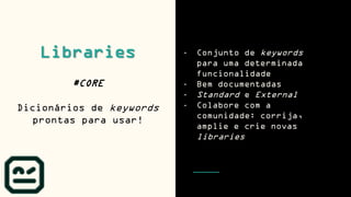 Libraries
#CORE
Dicionários de keywords
prontas para usar!
- Conjunto de keywords
para uma determinada
funcionalidade
- Bem documentadas
- Standard e External
- Colabore com a
comunidade: corrija,
amplie e crie novas
libraries
 