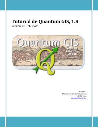 Tutorial de Quantum GIS, 1.8 
versión 1.8.0 “Lisboa” 
4/30/2013 
Oficina de Gerencia y Presupuesto 
Iván Santiago 
isantiago@ogp.pr.gov 
 