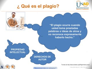 ¿ Qué es el plagio?


                        “El plagio ocurre cuando
                         usted toma prestadas
                       palabras o ideas de otros y
                       no reconoce expresamente
                             haberlo hecho.”



 PROPIEDAD
INTELECTUAL
              DERECHOS DE
                 AUTOR

                                 Tomado de http://www.eduteka.org/PlagioIndiana.php3

                                                FI-GQ-GCMU-004-015 V. 000-27-08-2011
 