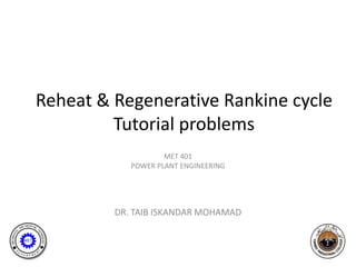 Reheat & Regenerative Rankine cycle
         Tutorial problems
                    MET 401
            POWER PLANT ENGINEERING




         DR. TAIB ISKANDAR MOHAMAD
 