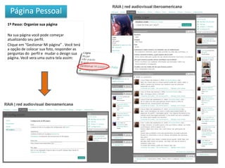 Página Pessoal
1º Passo: Organize sua página

Na sua página você pode começar
atualizando seu perfil.
Clique em “Gestionar Mi página” . Você terá
a opção de colocar sua foto, responder as
perguntas do perfil e mudar o design sua
página. Vecê vera uma outra tela assim:
 